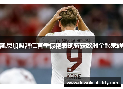 凯恩加盟拜仁首季惊艳表现斩获欧洲金靴荣耀