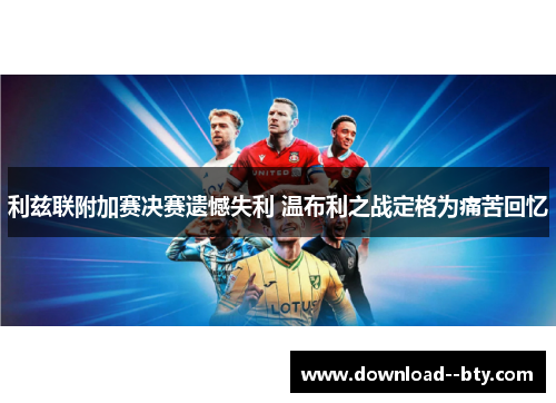 利兹联附加赛决赛遗憾失利 温布利之战定格为痛苦回忆