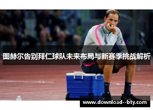 图赫尔告别拜仁球队未来布局与新赛季挑战解析