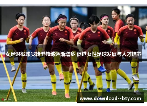 女足退役球员转型教练逐渐增多 促进女性足球发展与人才培养
