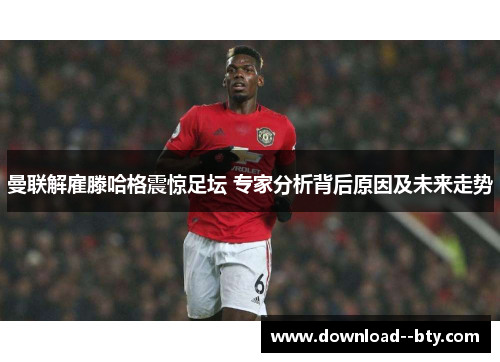 曼联解雇滕哈格震惊足坛 专家分析背后原因及未来走势