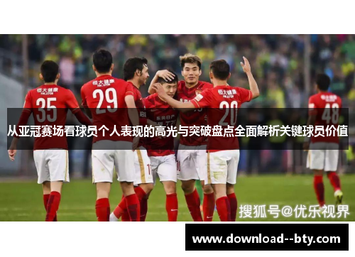 从亚冠赛场看球员个人表现的高光与突破盘点全面解析关键球员价值