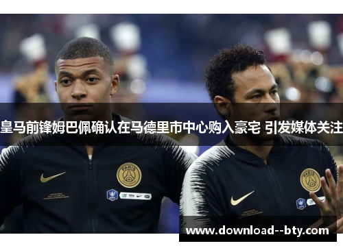 皇马前锋姆巴佩确认在马德里市中心购入豪宅 引发媒体关注 皇马前锋姆巴佩确认在马德里市中心购入豪宅 引发媒体关注