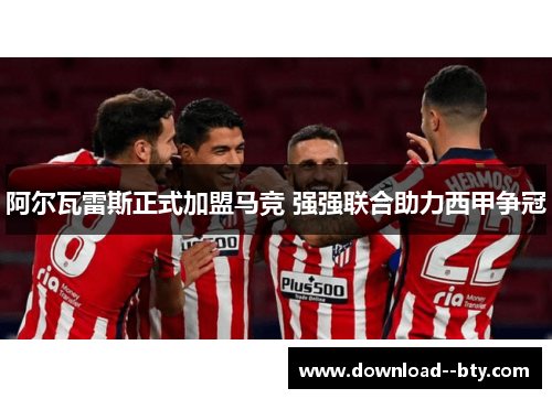 阿尔瓦雷斯正式加盟马竞 强强联合助力西甲争冠 阿尔瓦雷斯正式加盟马竞 强强联合助力西甲争冠