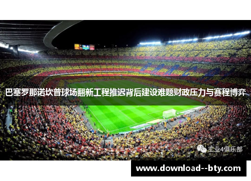 巴塞罗那诺坎普球场翻新工程推迟背后建设难题财政压力与赛程博弈 巴塞罗那诺坎普球场翻新工程推迟背后建设难题财政压力与赛程博弈