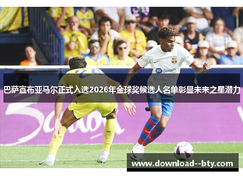 巴萨宣布亚马尔正式入选2026年金球奖候选人名单彰显未来之星潜力 巴萨宣布亚马尔正式入选2026年金球奖候选人名单彰显未来之星潜力