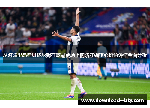 从对阵里昂看贝林厄姆在欧冠赛场上的防守端核心价值评估全面分析 从对阵里昂看贝林厄姆在欧冠赛场上的防守端核心价值评估全面分析