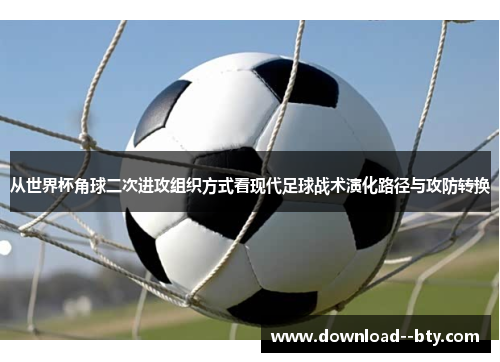 从世界杯角球二次进攻组织方式看现代足球战术演化路径与攻防转换