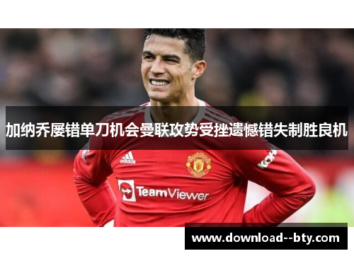 加纳乔屡错单刀机会曼联攻势受挫遗憾错失制胜良机 加纳乔屡错单刀机会曼联攻势受挫遗憾错失制胜良机