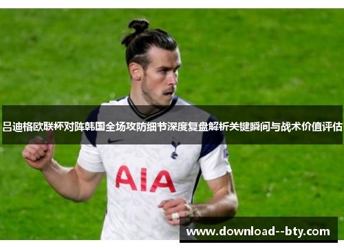 吕迪格欧联杯对阵韩国全场攻防细节深度复盘解析关键瞬间与战术价值评估