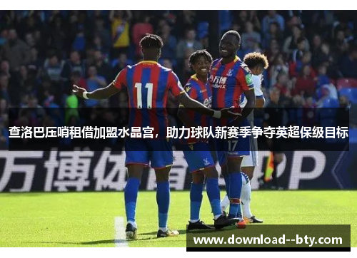 查洛巴压哨租借加盟水晶宫,助力球队新赛季争夺英超保级目标 查洛巴压哨租借加盟水晶宫,助力球队新赛季争夺英超保级目标